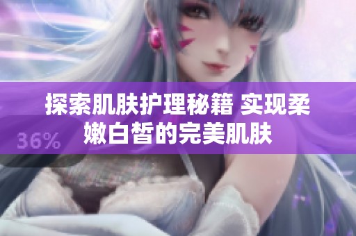 探索肌肤护理秘籍 实现柔嫩白皙的完美肌肤