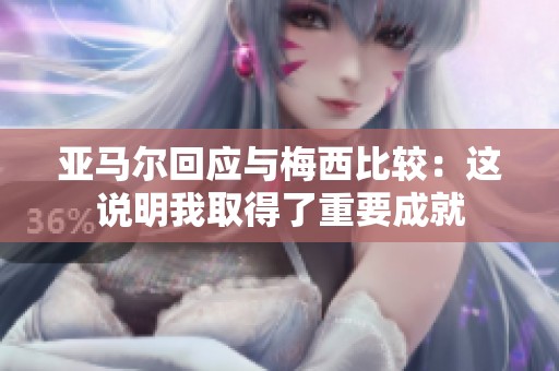 亚马尔回应与梅西比较：这说明我取得了重要成就