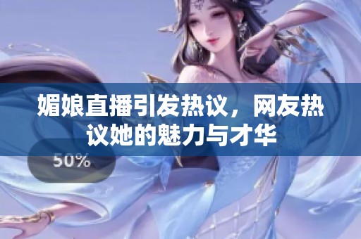 媚娘直播引发热议，网友热议她的魅力与才华