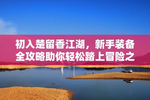 初入楚留香江湖，新手装备全攻略助你轻松踏上冒险之旅