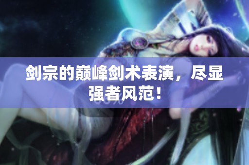 剑宗的巅峰剑术表演，尽显强者风范！