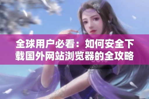 全球用户必看：如何安全下载国外网站浏览器的全攻略