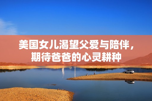 美国女儿渴望父爱与陪伴，期待爸爸的心灵耕种