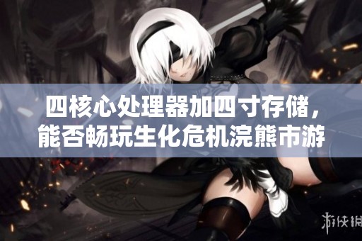 四核心处理器加四寸存储，能否畅玩生化危机浣熊市游戏？