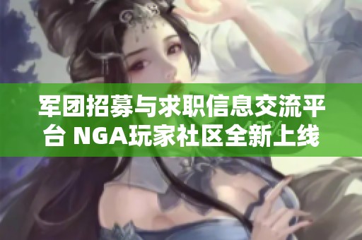 军团招募与求职信息交流平台 NGA玩家社区全新上线