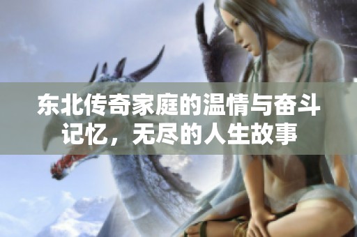 东北传奇家庭的温情与奋斗记忆，无尽的人生故事