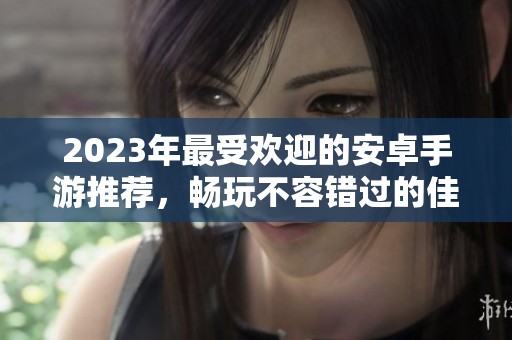 2023年最受欢迎的安卓手游推荐，畅玩不容错过的佳作
