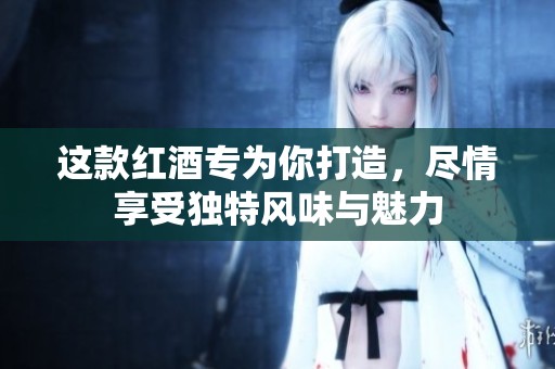 这款红酒专为你打造，尽情享受独特风味与魅力