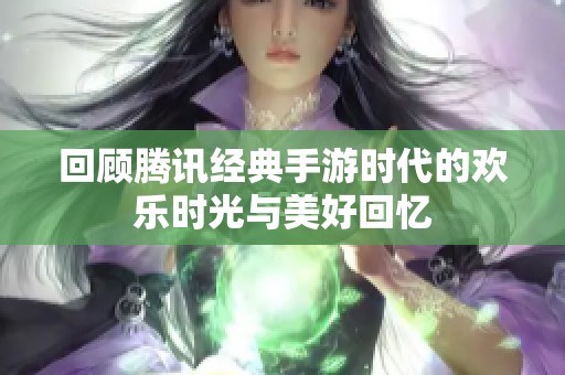 回顾腾讯经典手游时代的欢乐时光与美好回忆