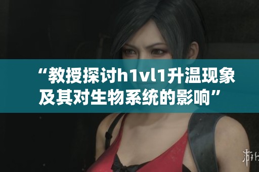 “教授探讨h1vl1升温现象及其对生物系统的影响”