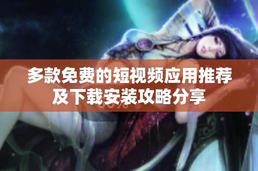 多款免费的短视频应用推荐及下载安装攻略分享