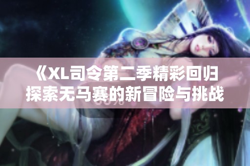 《XL司令第二季精彩回归 探索无马赛的新冒险与挑战》