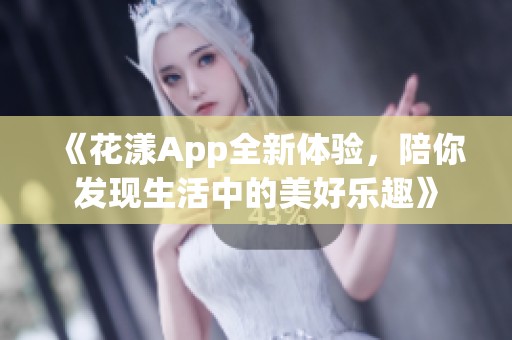 《花漾App全新体验，陪你发现生活中的美好乐趣》