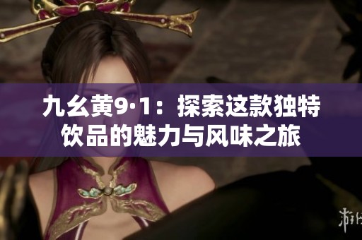 九幺黄9·1：探索这款独特饮品的魅力与风味之旅