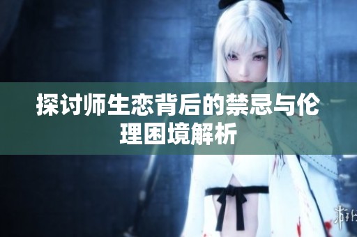 探讨师生恋背后的禁忌与伦理困境解析