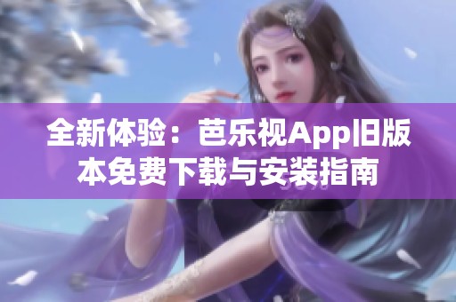 全新体验：芭乐视App旧版本免费下载与安装指南