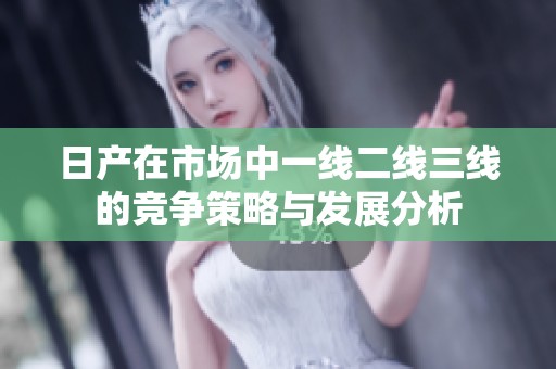 日产在市场中一线二线三线的竞争策略与发展分析