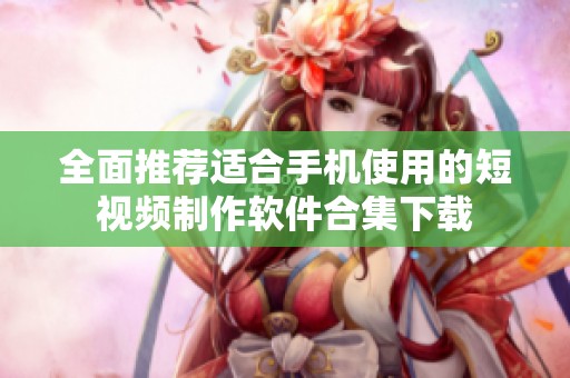 全面推荐适合手机使用的短视频制作软件合集下载