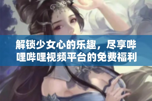 解锁少女心的乐趣，尽享哔哩哔哩视频平台的免费福利