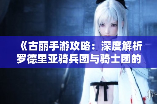 《古丽手游攻略：深度解析罗德里亚骑兵团与骑士团的攻略技巧》