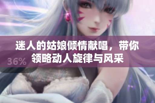 迷人的姑娘倾情献唱，带你领略动人旋律与风采