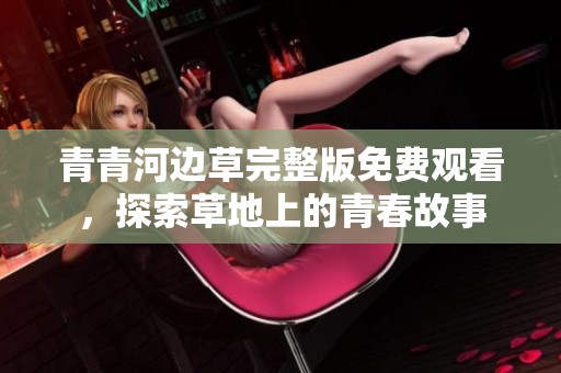 青青河边草完整版免费观看，探索草地上的青春故事