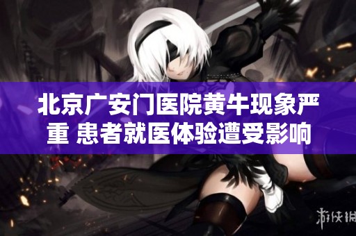 北京广安门医院黄牛现象严重 患者就医体验遭受影响