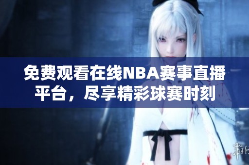 免费观看在线NBA赛事直播平台，尽享精彩球赛时刻