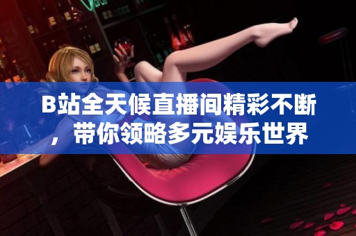 B站全天候直播间精彩不断，带你领略多元娱乐世界