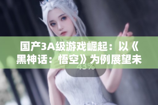国产3A级游戏崛起：以《黑神话：悟空》为例展望未来趋势
