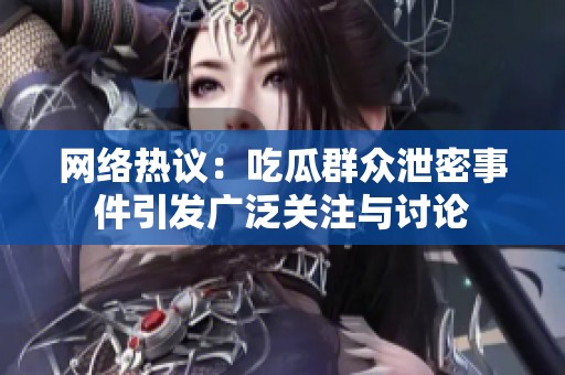 网络热议：吃瓜群众泄密事件引发广泛关注与讨论