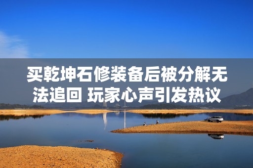 买乾坤石修装备后被分解无法追回 玩家心声引发热议