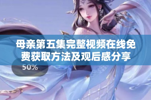 母亲第五集完整视频在线免费获取方法及观后感分享