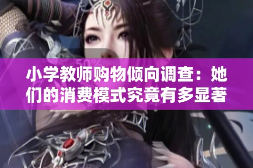 小学教师购物倾向调查：她们的消费模式究竟有多显著？