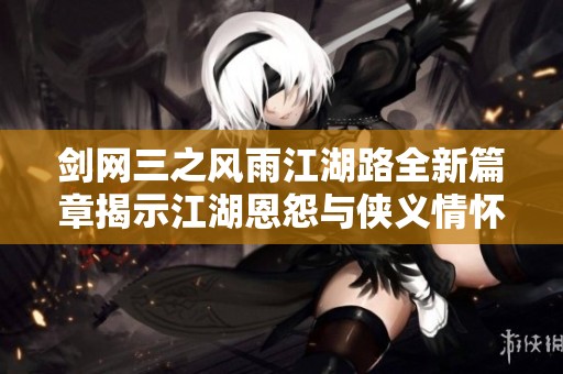 剑网三之风雨江湖路全新篇章揭示江湖恩怨与侠义情怀
