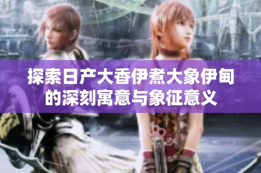 探索日产大香伊煮大象伊甸的深刻寓意与象征意义