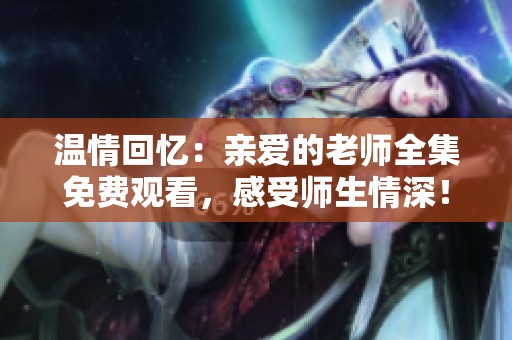 温情回忆：亲爱的老师全集免费观看，感受师生情深！