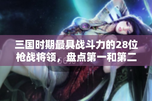 三国时期最具战斗力的28位枪战将领，盘点第一和第二的真实实力