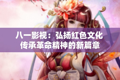 八一影视：弘扬红色文化 传承革命精神的新篇章