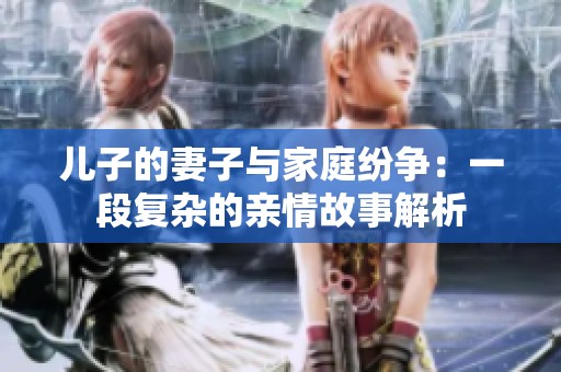 儿子的妻子与家庭纷争：一段复杂的亲情故事解析