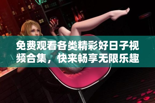 免费观看各类精彩好日子视频合集，快来畅享无限乐趣