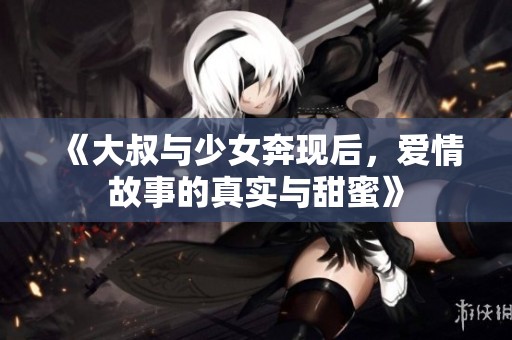 《大叔与少女奔现后，爱情故事的真实与甜蜜》