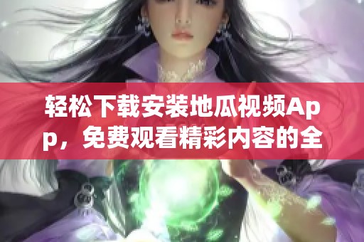 轻松下载安装地瓜视频App，免费观看精彩内容的全攻略