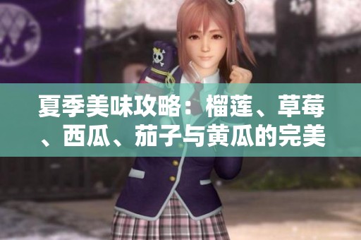 夏季美味攻略：榴莲、草莓、西瓜、茄子与黄瓜的完美搭配