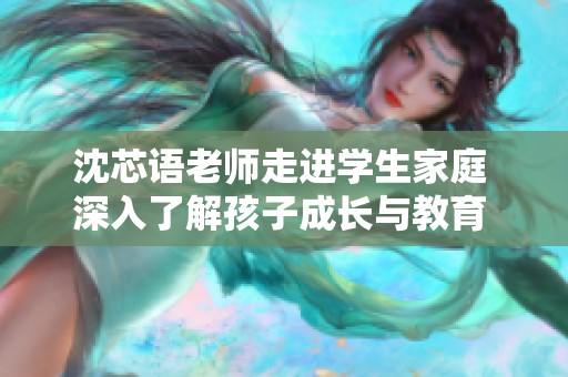 沈芯语老师走进学生家庭 深入了解孩子成长与教育 