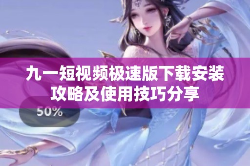 九一短视频极速版下载安装攻略及使用技巧分享