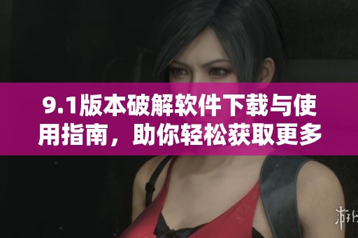 9.1版本破解软件下载与使用指南，助你轻松获取更多功能