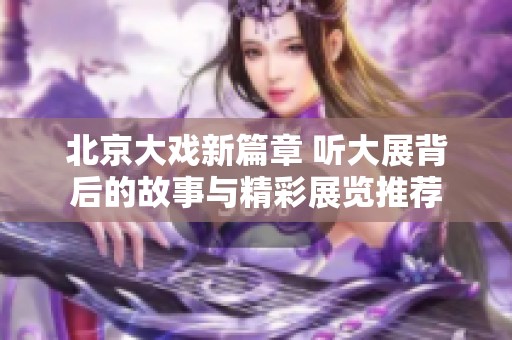北京大戏新篇章 听大展背后的故事与精彩展览推荐