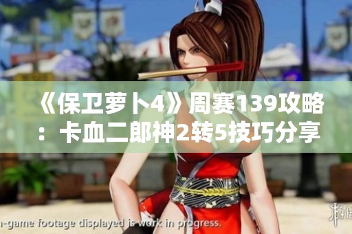 《保卫萝卜4》周赛139攻略：卡血二郎神2转5技巧分享