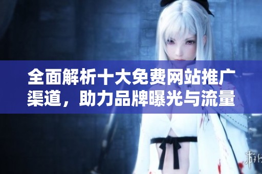 全面解析十大免费网站推广渠道，助力品牌曝光与流量提升
